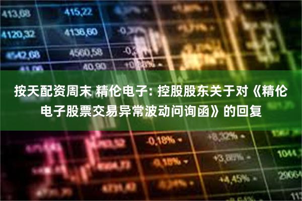 按天配资周末 精伦电子: 控股股东关于对《精伦电子股票交易异常波动问询函》的回复