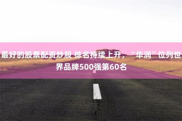 最好的股票配资炒股 排名持续上升，“华润”位列世界品牌500强第60名