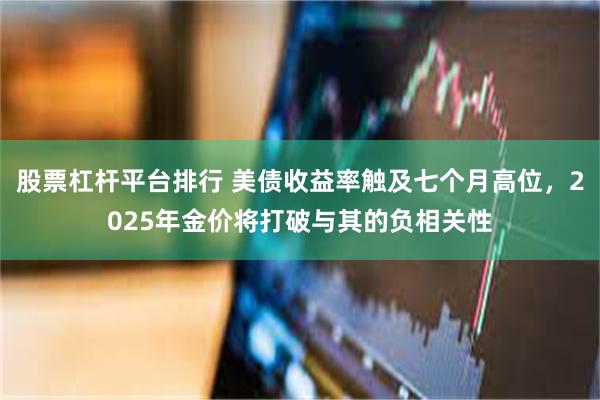 股票杠杆平台排行 美债收益率触及七个月高位，2025年金价将打破与其的负相关性