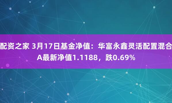 配资之家 3月17日基金净值：华富永鑫灵活配置混合A最新净值1.1188，跌0.69%