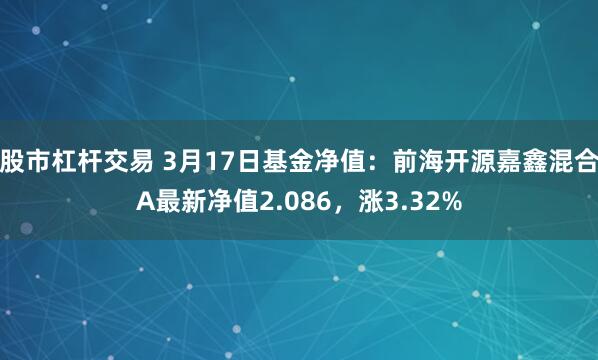 股市杠杆交易 3月17日基金净值：前海开源嘉鑫混合A最新净值2.086，涨3.32%