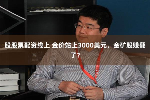 股股票配资线上 金价站上3000美元，金矿股赚翻了？