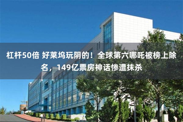 杠杆50倍 好莱坞玩阴的！全球第六哪吒被榜上除名，149亿票房神话惨遭抹杀