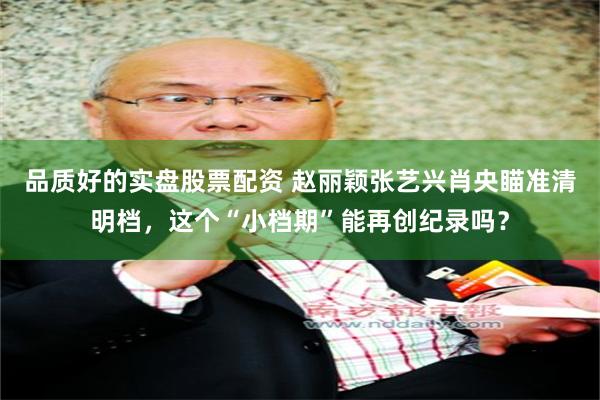 品质好的实盘股票配资 赵丽颖张艺兴肖央瞄准清明档，这个“小档期”能再创纪录吗？