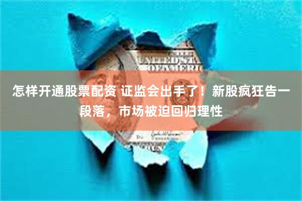 怎样开通股票配资 证监会出手了！新股疯狂告一段落，市场被迫回归理性