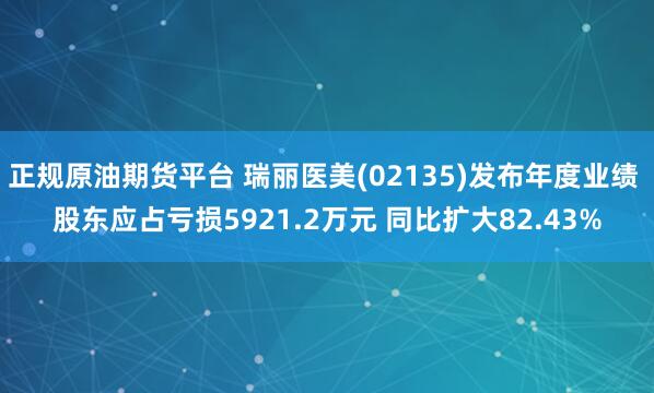 正规原油期货平台 瑞丽医美(02135)发布年度业绩 股东应占亏损5921.2万元 同比扩大82.43%