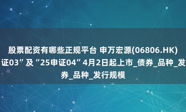 股票配资有哪些正规平台 申万宏源(06806.HK)“25申证03”及“25申证04”4月2日起上市_债券_品种_发行规模