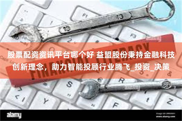 股票配资资讯平台哪个好 益盟股份秉持金融科技创新理念，助力智能投顾行业腾飞_投资_决策