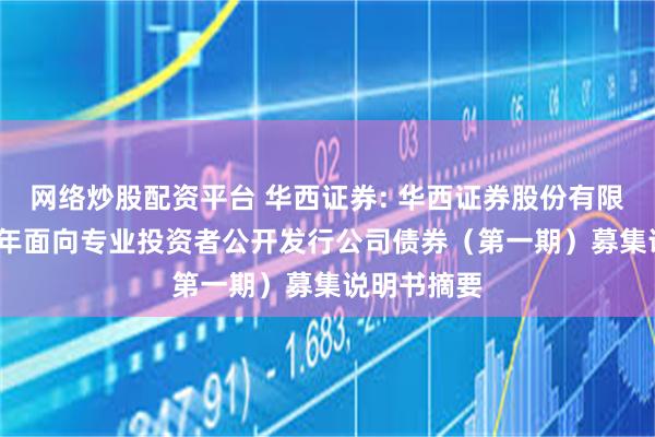 网络炒股配资平台 华西证券: 华西证券股份有限公司2025年面向专业投资者公开发行公司债券（第一期）募集说明书摘要