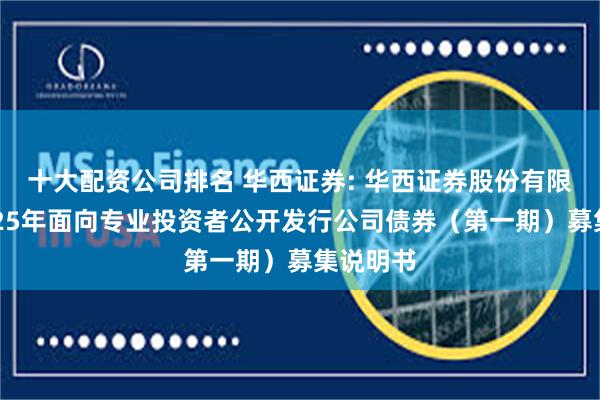 十大配资公司排名 华西证券: 华西证券股份有限公司2025年面向专业投资者公开发行公司债券（第一期）募集说明书