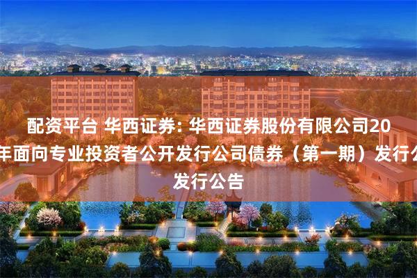 配资平台 华西证券: 华西证券股份有限公司2025年面向专业投资者公开发行公司债券(第一期)发行公告