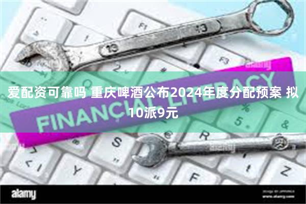 爱配资可靠吗 重庆啤酒公布2024年度分配预案 拟10派9元