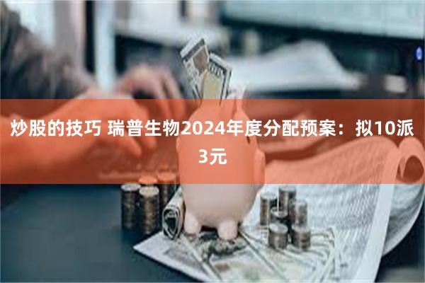 炒股的技巧 瑞普生物2024年度分配预案：拟10派3元