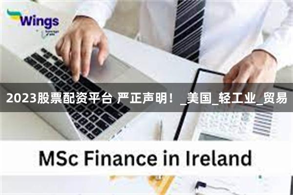 2023股票配资平台 严正声明！_美国_轻工业_贸易