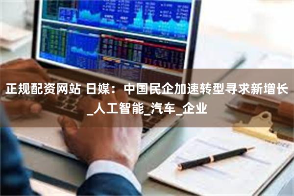 正规配资网站 日媒：中国民企加速转型寻求新增长_人工智能_汽车_企业