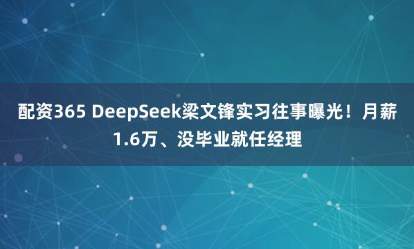 配资365 DeepSeek梁文锋实习往事曝光！月薪1.6万、没毕业就任经理