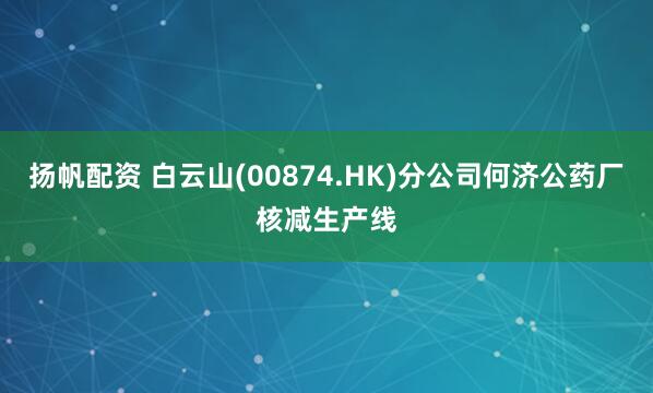 扬帆配资 白云山(00874.HK)分公司何济公药厂核减生产线