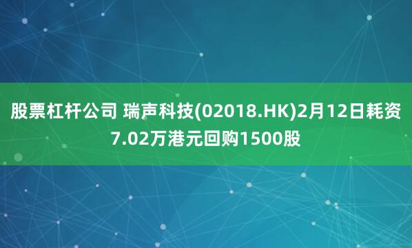 股票杠杆公司 瑞声科技(02018.HK)2月12日耗资7.02万港元回购1500股