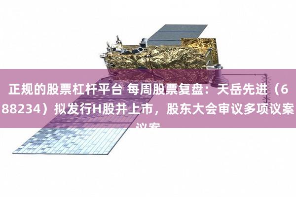 正规的股票杠杆平台 每周股票复盘：天岳先进（688234）拟发行H股并上市，股东大会审议多项议案