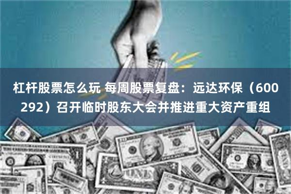 杠杆股票怎么玩 每周股票复盘：远达环保（600292）召开临时股东大会并推进重大资产重组