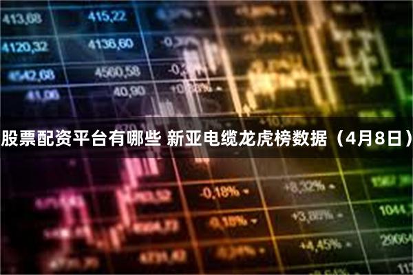 股票配资平台有哪些 新亚电缆龙虎榜数据（4月8日）