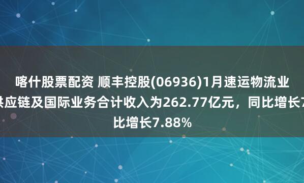 喀什股票配资 顺丰控股(06936)1月速运物流业务、供应链及国际业务合计收入为262.77亿元，同比增长7.88%