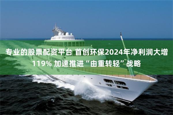 专业的股票配资平台 首创环保2024年净利润大增119% 加速推进“由重转轻”战略