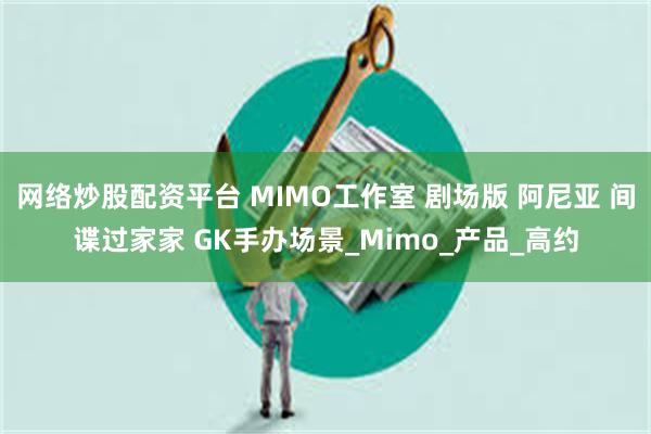 网络炒股配资平台 MIMO工作室 剧场版 阿尼亚 间谍过家家 GK手办场景_Mimo_产品_高约