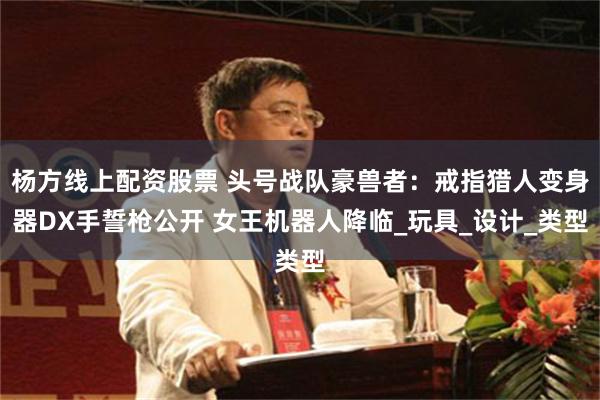 杨方线上配资股票 头号战队豪兽者：戒指猎人变身器DX手誓枪公开 女王机器人降临_玩具_设计_类型