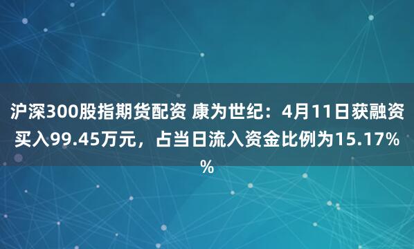沪深300股指期货配资 康为世纪：4月11日获融资买入99.45万元，占当日流入资金比例为15.17%