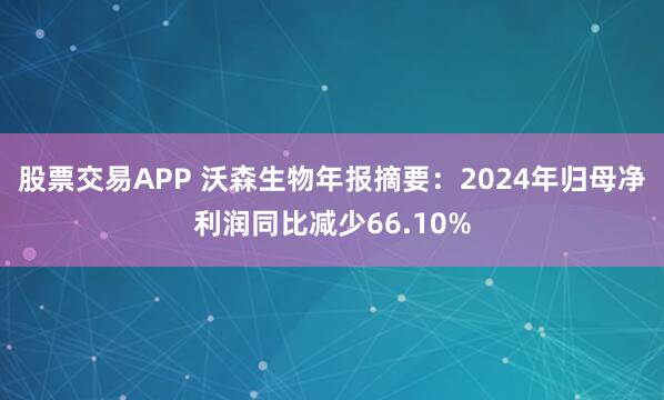 股票交易APP 沃森生物年报摘要：2024年归母净利润同比减少66.10%