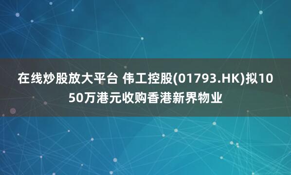 在线炒股放大平台 伟工控股(01793.HK)拟1050万港元收购香港新界物业