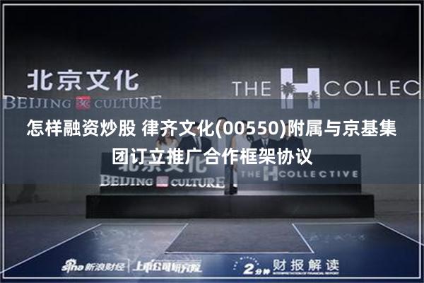 怎样融资炒股 律齐文化(00550)附属与京基集团订立推广合作框架协议
