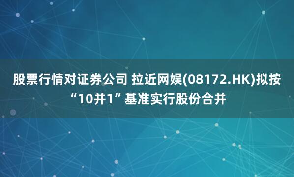 股票行情对证券公司 拉近网娱(08172.HK)拟按“10并1”基准实行股份合并