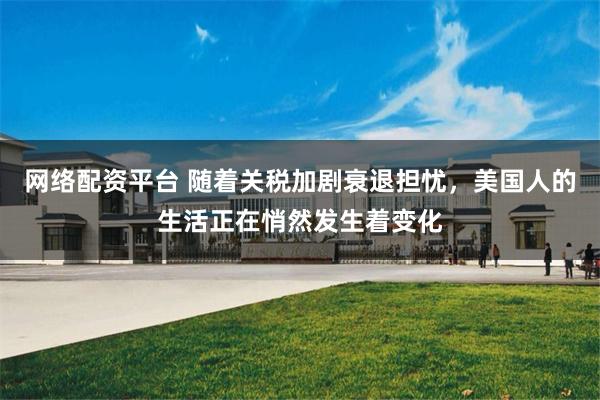 网络配资平台 随着关税加剧衰退担忧，美国人的生活正在悄然发生着变化