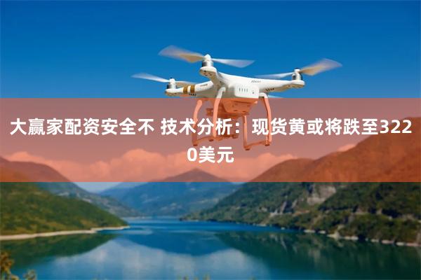 大赢家配资安全不 技术分析：现货黄或将跌至3220美元
