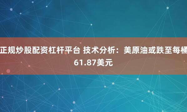 正规炒股配资杠杆平台 技术分析：美原油或跌至每桶61.87美元