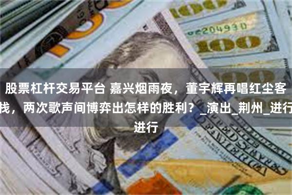 股票杠杆交易平台 嘉兴烟雨夜，董宇辉再唱红尘客栈，两次歌声间博弈出怎样的胜利？_演出_荆州_进行