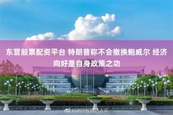 东营股票配资平台 特朗普称不会撤换鲍威尔 经济向好是自身政策之功