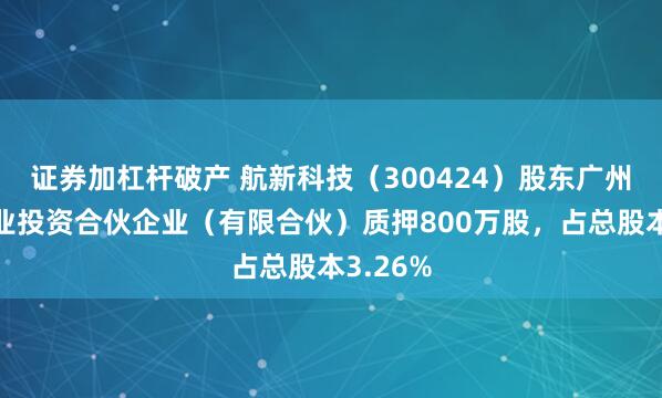 证券加杠杆破产 航新科技（300424）股东广州恒贸创业投资合伙企业（有限合伙）质押800万股，占总股本3.26%