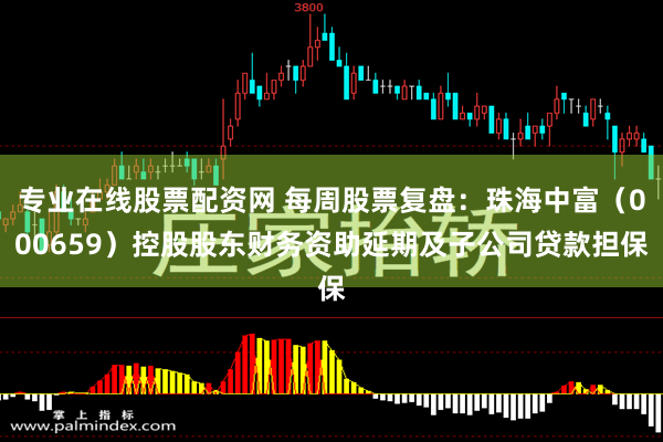 专业在线股票配资网 每周股票复盘：珠海中富（000659）控股股东财务资助延期及子公司贷款担保