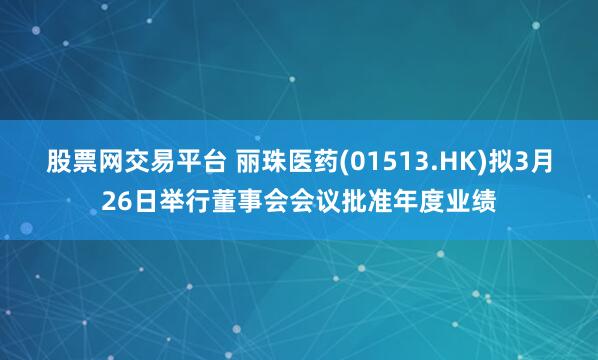 股票网交易平台 丽珠医药(01513.HK)拟3月26日举行董事会会议批准年度业绩