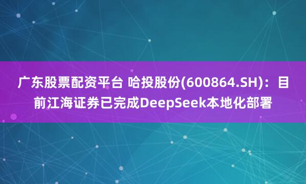 广东股票配资平台 哈投股份(600864.SH)：目前江海证券已完成DeepSeek本地化部署