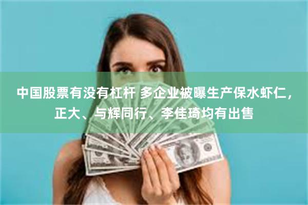 中国股票有没有杠杆 多企业被曝生产保水虾仁，正大、与辉同行、李佳琦均有出售