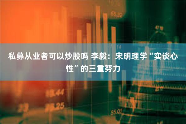 私募从业者可以炒股吗 李毅：宋明理学“实谈心性”的三重努力