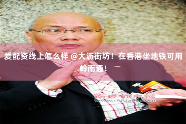 爱配资线上怎么样 @大沥街坊！在香港坐地铁可用岭南通！