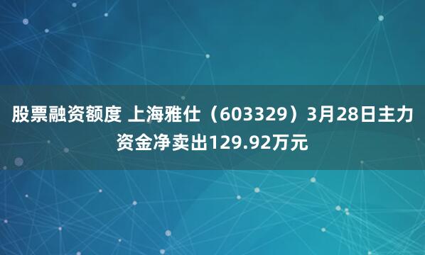 股票融资额度 上海雅仕（603329）3月28日主力资金净卖出129.92万元