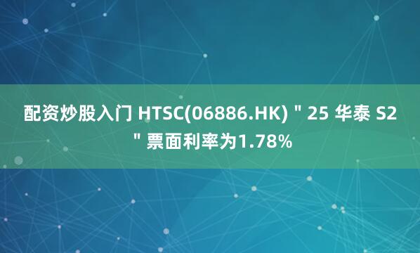 配资炒股入门 HTSC(06886.HK)＂25 华泰 S2＂票面利率为1.78%