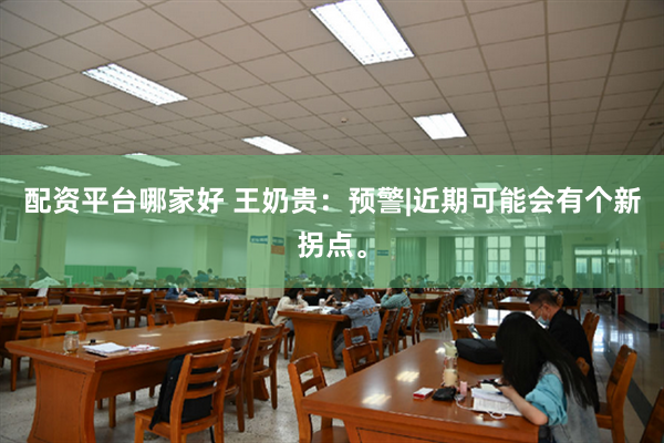 配资平台哪家好 王奶贵：预警|近期可能会有个新拐点。