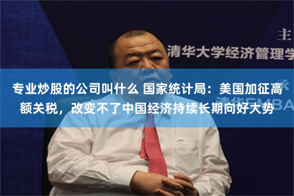 专业炒股的公司叫什么 国家统计局：美国加征高额关税，改变不了中国经济持续长期向好大势